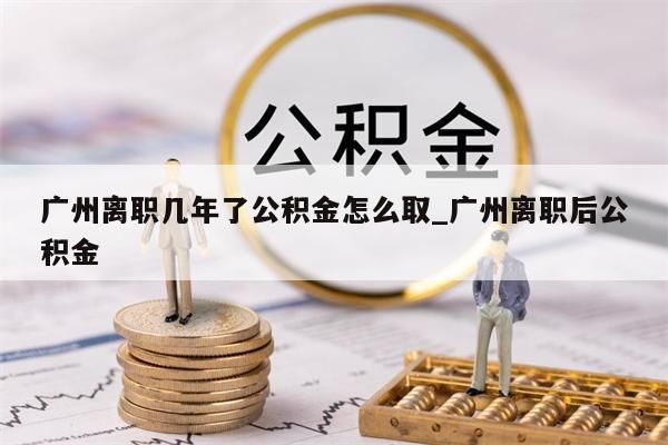 广州离职几年了公积金怎么取_广州离职后公积金