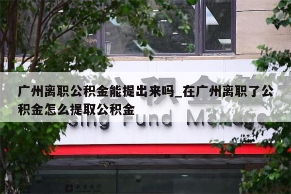 广州离职公积金能提出来吗_在广州离职了公积金怎么提取公积金