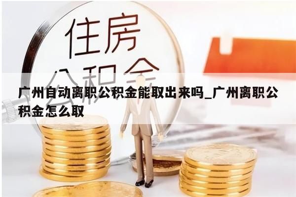 广州自动离职公积金能取出来吗_广州离职公积金怎么取