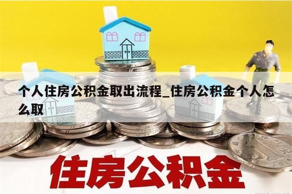 个人住房公积金取出流程_住房公积金个人怎么取