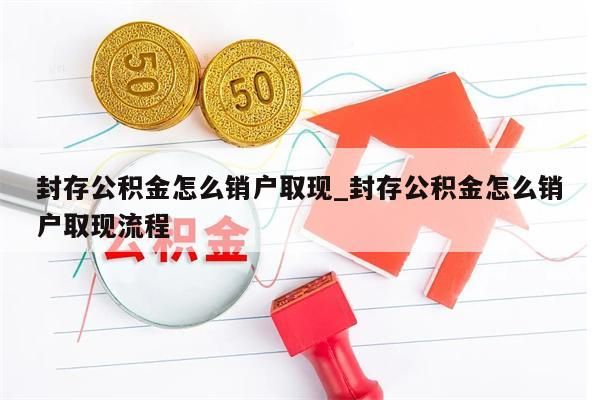 封存公积金怎么销户取现_封存公积金怎么销户取现流程